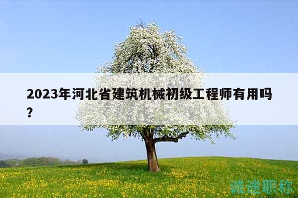 2023年河北省建筑機(jī)械初級工程師有用嗎？