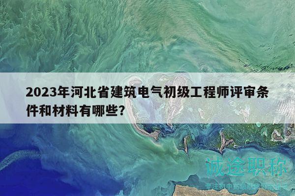 2023年河北省建筑電氣初級(jí)工程師評(píng)審條件和材料有哪些？