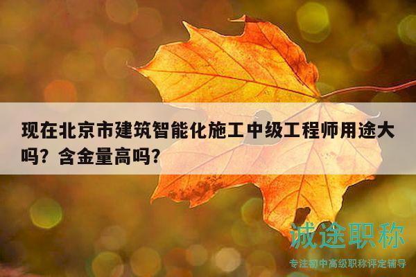 現(xiàn)在北京市建筑智能化施工中級工程師用途大嗎？含金量高嗎？