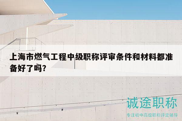 上海市燃?xì)夤こ讨屑?jí)職稱評(píng)審條件和材料都準(zhǔn)備好了嗎？