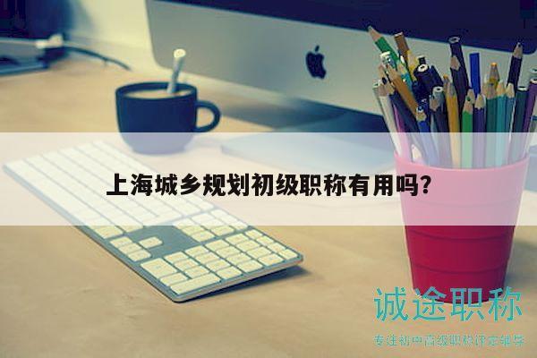 上海城鄉(xiāng)規(guī)劃初級職稱有用嗎？