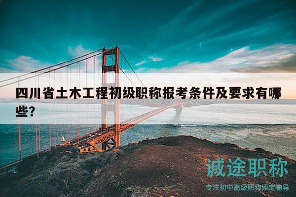 四川省土木工程初級職稱報考條件及要求有哪些？