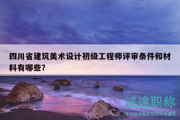 四川省建筑美術(shù)設(shè)計初級工程師評審條件和材料有哪些？