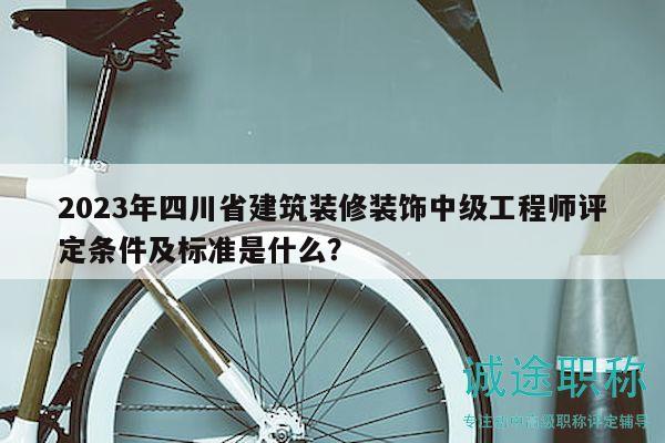 2023年四川省建筑裝修裝飾中級工程師評定條件及標準是什么？