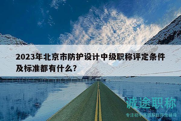 2023年北京市防護(hù)設(shè)計(jì)中級(jí)職稱評(píng)定條件及標(biāo)準(zhǔn)都有什么？