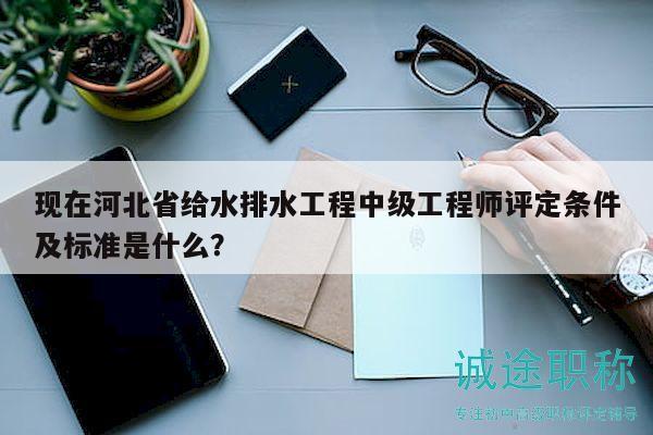 現(xiàn)在河北省給水排水工程中級(jí)工程師評(píng)定條件及標(biāo)準(zhǔn)是什么？