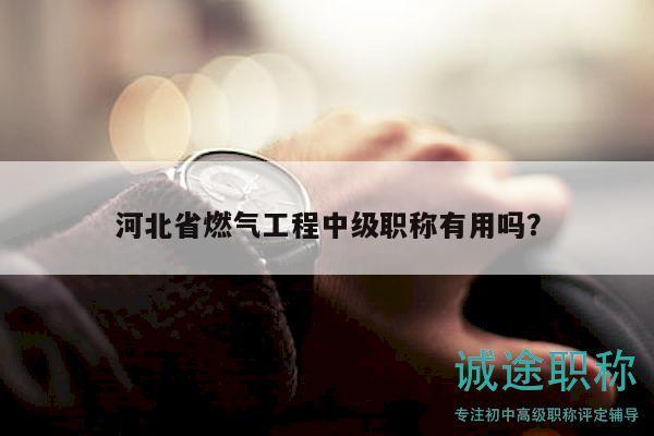 河北省燃?xì)夤こ讨屑?jí)職稱有用嗎？