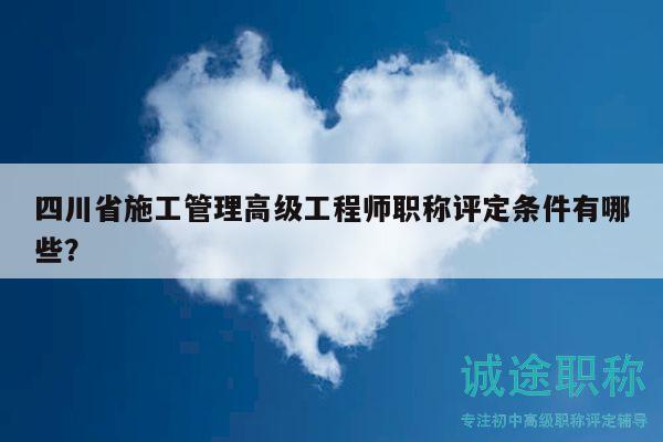 四川省施工管理高級工程師職稱評定條件有哪些？