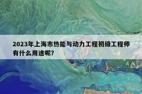 2023年上海市熱能與動(dòng)力工程初級(jí)工程師有什么用途呢？