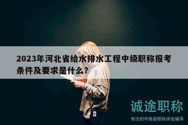 2023年河北省給水排水工程中級(jí)職稱報(bào)考條件及要求是什么？