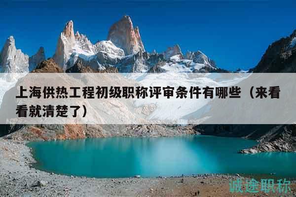 上海供熱工程初級(jí)職稱評(píng)審條件有哪些（來(lái)看看就清楚了）