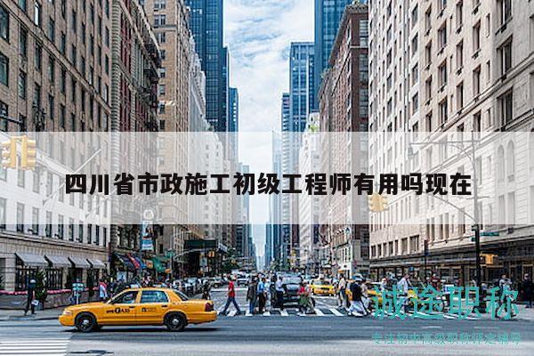 四川省市政施工初級(jí)工程師有用嗎現(xiàn)在