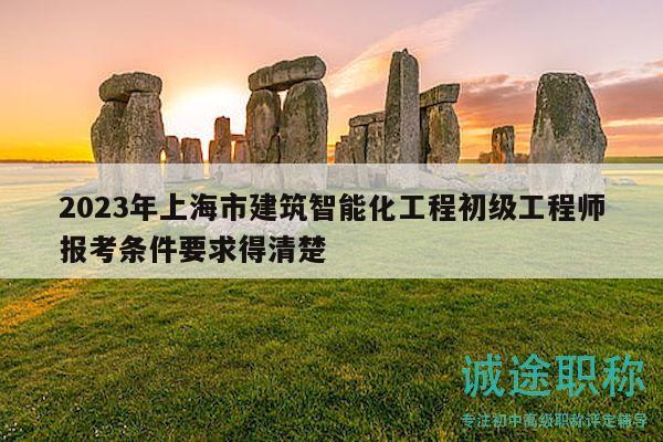 2023年上海市建筑智能化工程初級工程師報考條件要求得清楚