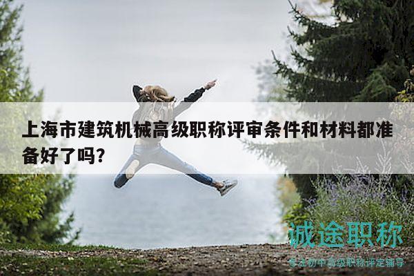 上海市建筑機(jī)械高級(jí)職稱評(píng)審條件和材料都準(zhǔn)備好了嗎？