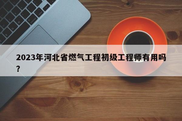 2023年河北省燃?xì)夤こ坛跫?jí)工程師有用嗎？