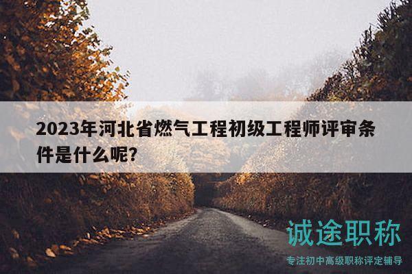 2023年河北省燃?xì)夤こ坛跫壒こ處熢u審條件是什么呢？