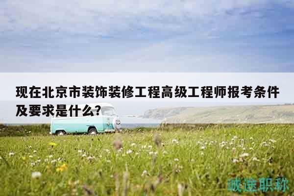 現(xiàn)在北京市裝飾裝修工程高級(jí)工程師報(bào)考條件及要求是什么？