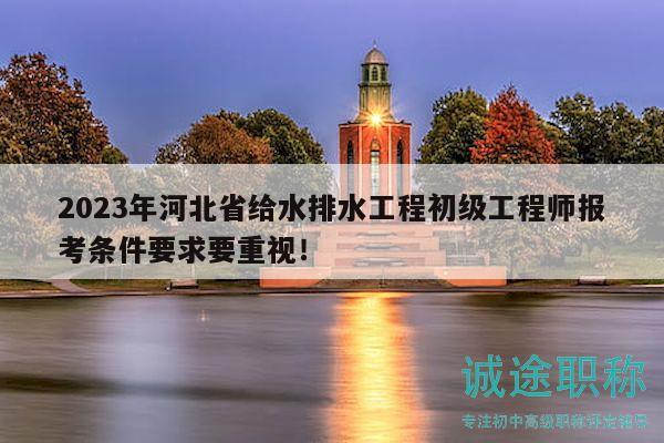 2023年河北省給水排水工程初級工程師報考條件要求要重視！