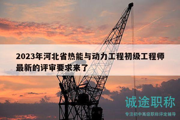 2023年河北省熱能與動(dòng)力工程初級(jí)工程師最新的評(píng)審要求來(lái)了