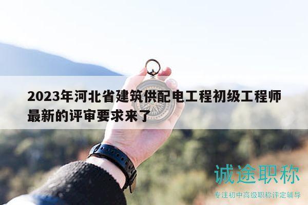 2023年河北省建筑供配電工程初級工程師最新的評審要求來了