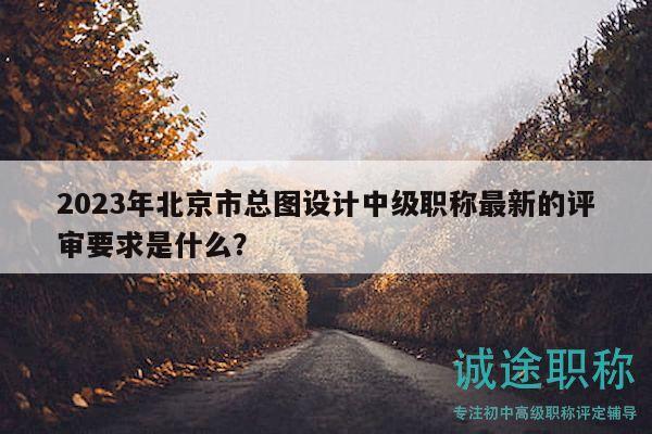 2023年北京市總圖設(shè)計(jì)中級(jí)職稱(chēng)最新的評(píng)審要求是什么？