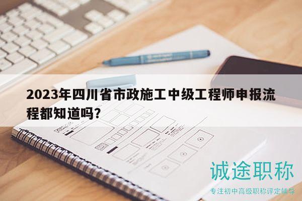 2023年四川省市政施工中級(jí)工程師申報(bào)流程都知道嗎？