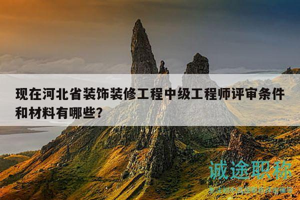 現(xiàn)在河北省裝飾裝修工程中級工程師評審條件和材料有哪些？