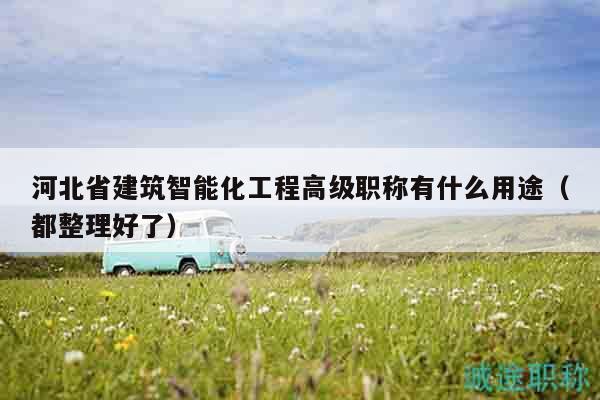 河北省建筑智能化工程高級職稱有什么用途（都整理好了）