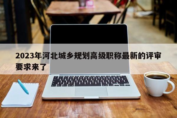 2023年河北城鄉(xiāng)規(guī)劃高級(jí)職稱最新的評(píng)審要求來(lái)了