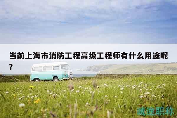 當(dāng)前上海市消防工程高級工程師有什么用途呢？