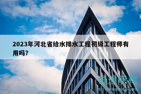 2023年河北省給水排水工程初級(jí)工程師有用嗎？