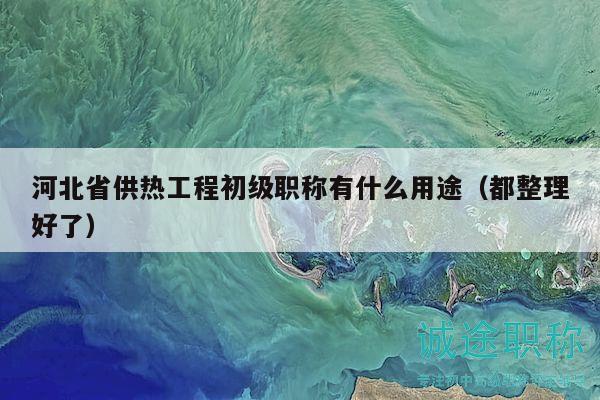 河北省供熱工程初級職稱有什么用途（都整理好了）