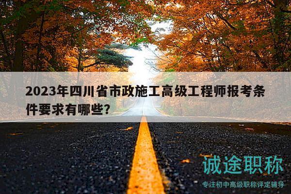 2023年四川省市政施工高級工程師報考條件要求有哪些？