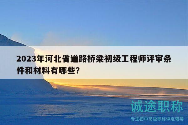 2023年河北省道路橋梁初級工程師評審條件和材料有哪些？