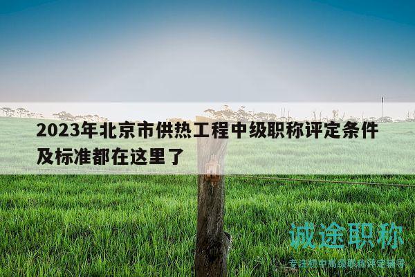 2023年北京市供熱工程中級職稱評定條件及標準都在這里了