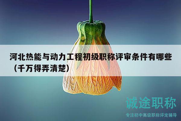 河北熱能與動(dòng)力工程初級(jí)職稱評(píng)審條件有哪些（千萬(wàn)得弄清楚）