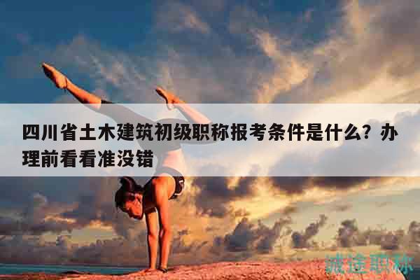 四川省土木建筑初級(jí)職稱(chēng)報(bào)考條件是什么？辦理前看看準(zhǔn)沒(méi)錯(cuò)