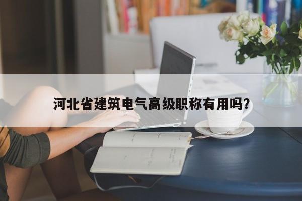 河北省建筑電氣高級職稱有用嗎？