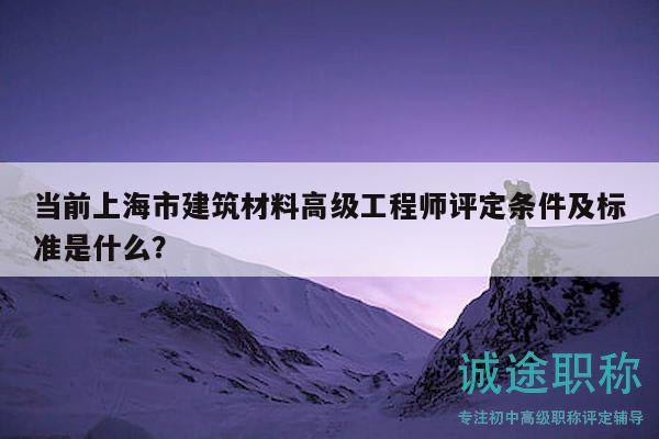 當(dāng)前上海市建筑材料高級工程師評定條件及標(biāo)準(zhǔn)是什么？