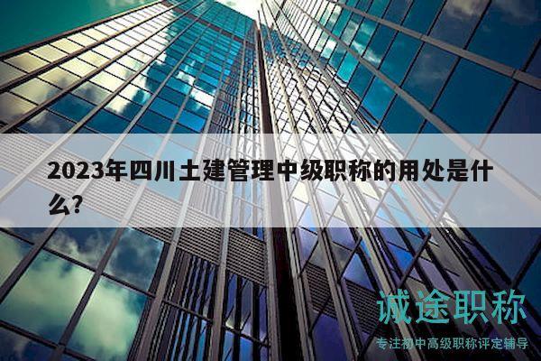 2023年四川土建管理中級職稱的用處是什么？