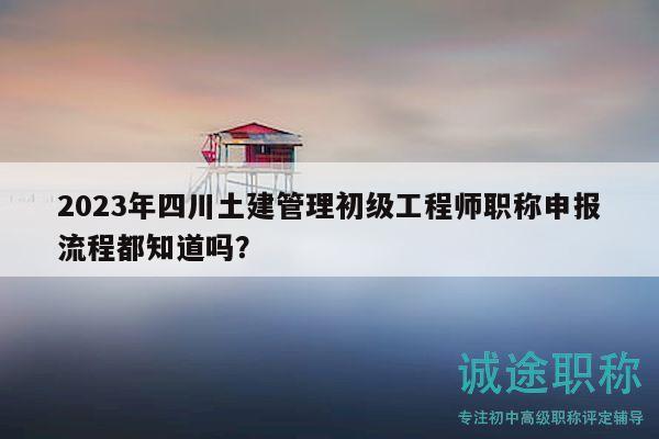 2023年四川土建管理初級(jí)工程師職稱(chēng)申報(bào)流程都知道嗎？