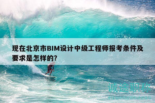 現在北京市BIM設計中級工程師報考條件及要求是怎樣的？