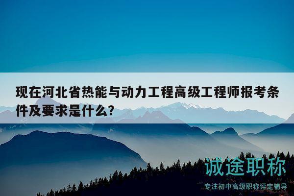 現(xiàn)在河北省熱能與動力工程高級工程師報考條件及要求是什么？