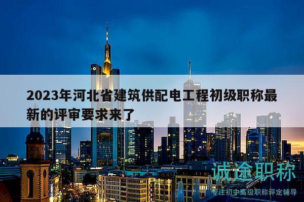 2023年河北省建筑供配電工程初級職稱最新的評審要求來了