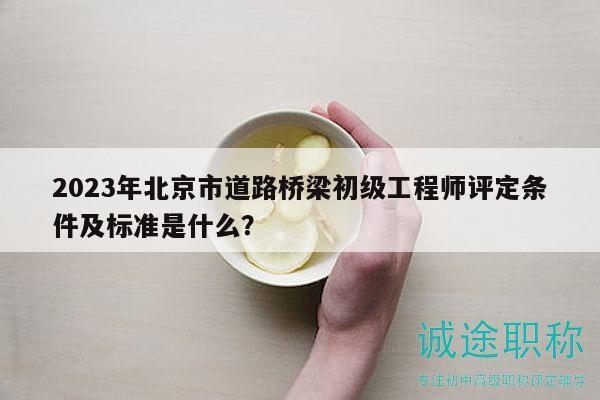 2023年北京市道路橋梁初級工程師評定條件及標(biāo)準(zhǔn)是什么？