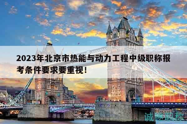 2023年北京市熱能與動(dòng)力工程中級(jí)職稱報(bào)考條件要求要重視！