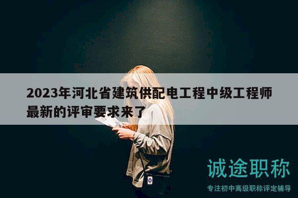 2023年河北省建筑供配電工程中級工程師最新的評審要求來了