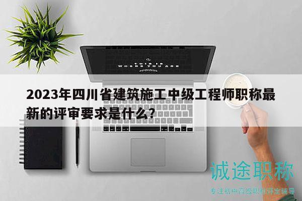 2023年四川省建筑施工中級工程師職稱最新的評審要求是什么？