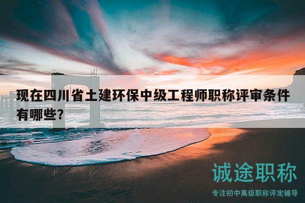 現(xiàn)在四川省土建環(huán)保中級工程師職稱評審條件有哪些？