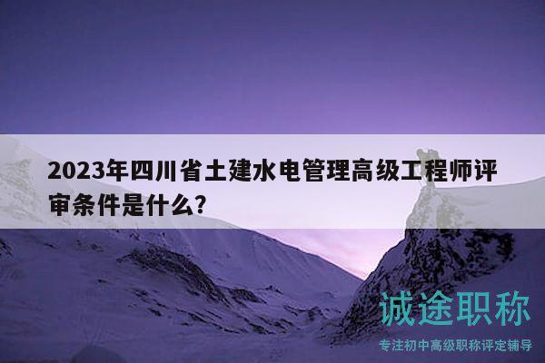 2023年四川省土建水電管理高級(jí)工程師評(píng)審條件是什么？